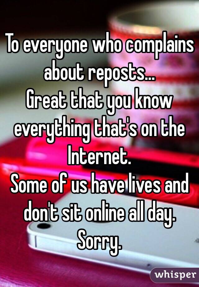 To everyone who complains about reposts...
Great that you know everything that's on the Internet. 
Some of us have lives and don't sit online all day. Sorry. 