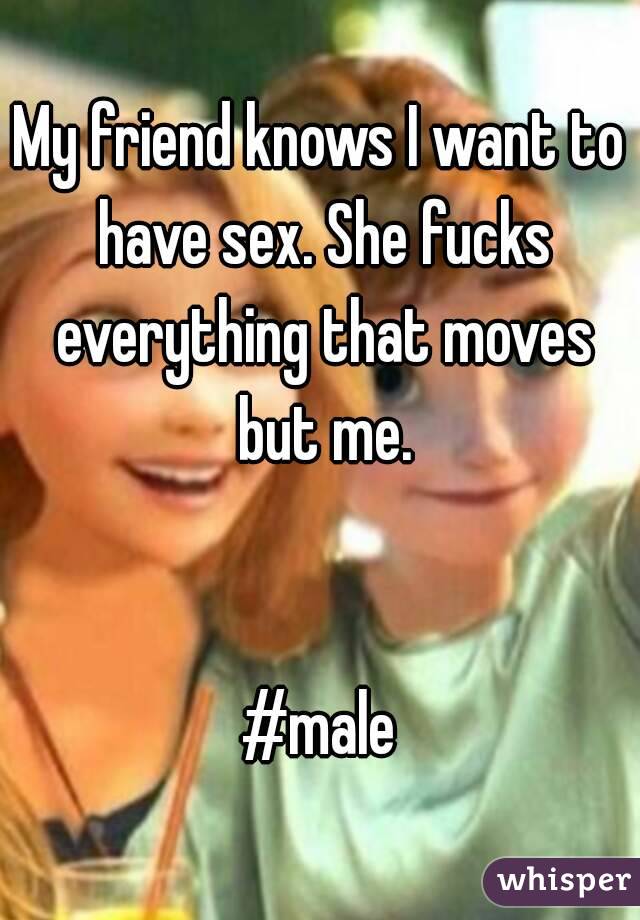 My friend knows I want to have sex. She fucks everything that moves but me.


#male