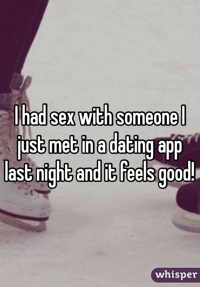 I had sex with someone I just met in a dating app last night and it feels good! 