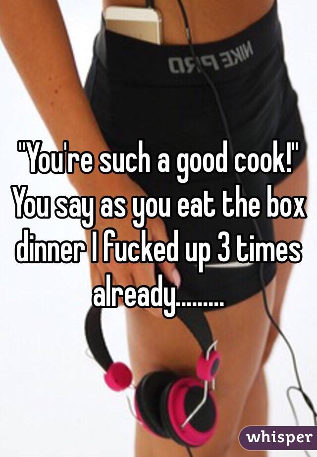 "You're such a good cook!" You say as you eat the box dinner I fucked up 3 times already.........