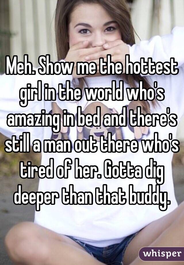 Meh. Show me the hottest girl in the world who's amazing in bed and there's still a man out there who's tired of her. Gotta dig deeper than that buddy. 