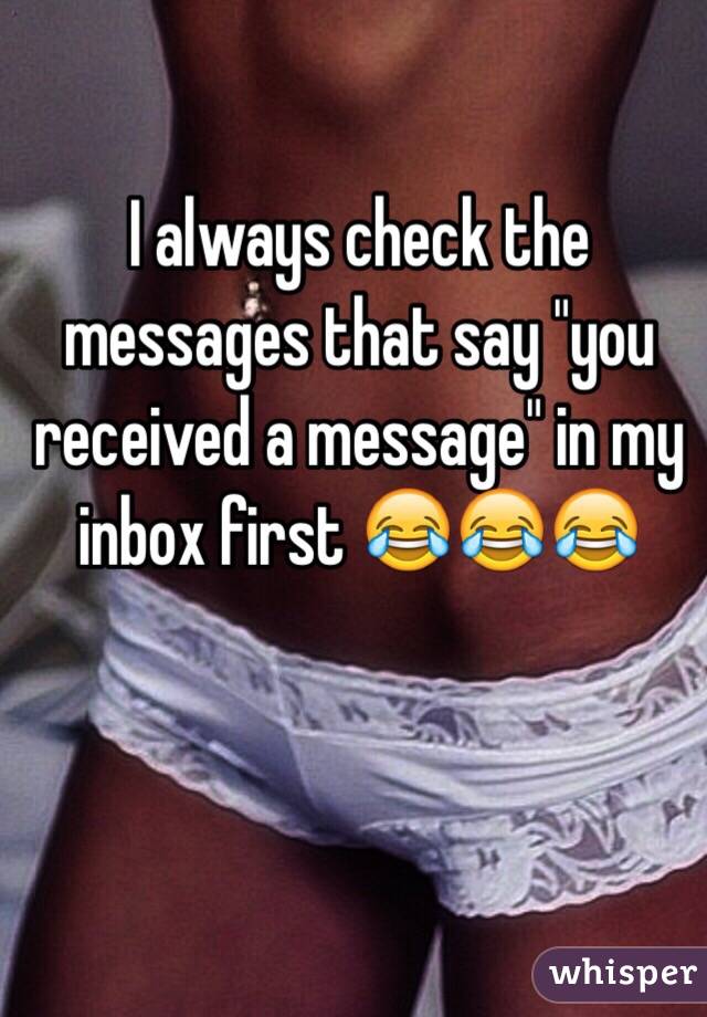 I always check the messages that say "you received a message" in my inbox first 😂😂😂