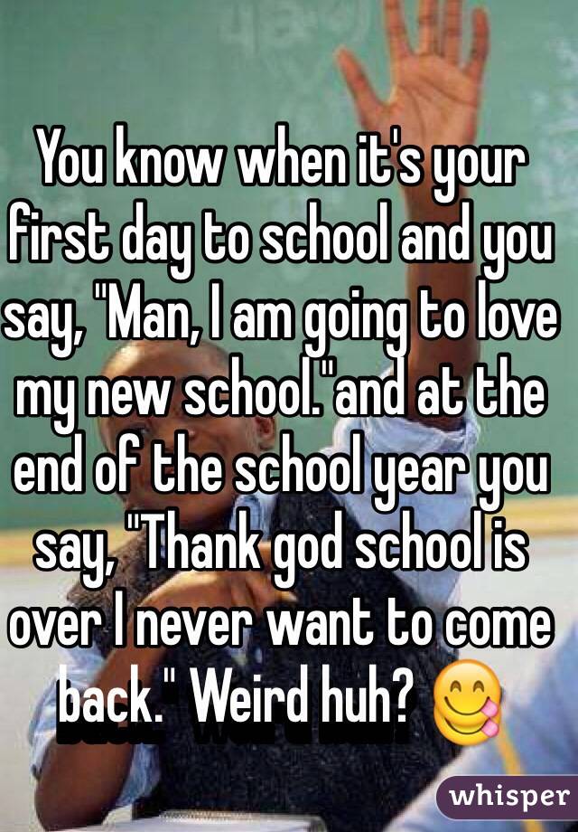 You know when it's your first day to school and you say, "Man, I am going to love my new school."and at the end of the school year you say, "Thank god school is over I never want to come back." Weird huh? 😋