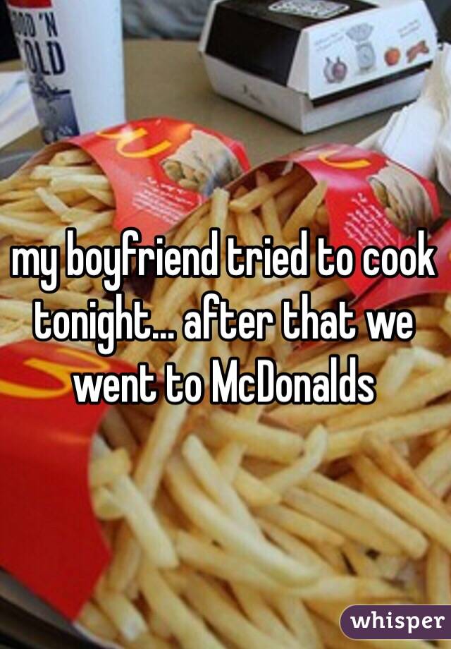 my boyfriend tried to cook tonight... after that we went to McDonalds