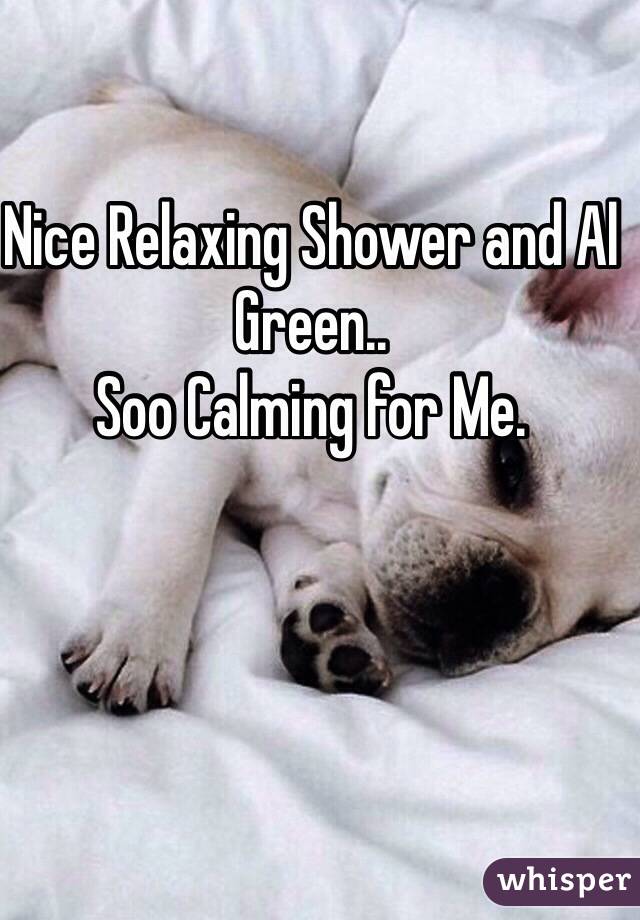 Nice Relaxing Shower and Al Green.. 
Soo Calming for Me.