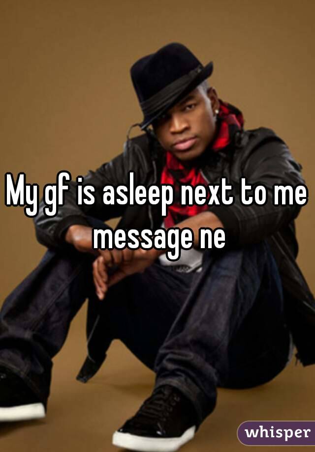 My gf is asleep next to me message ne