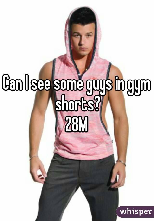 Can I see some guys in gym shorts?
28M