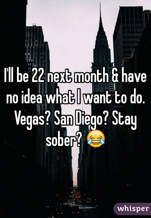 I'll be 22 next month & have no idea what I want to do. Vegas? San Diego? Stay sober? 😂