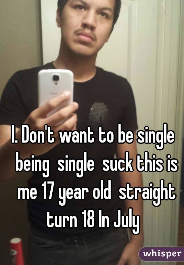 I. Don't want to be single  being  single  suck this is me 17 year old  straight turn 18 In July  
