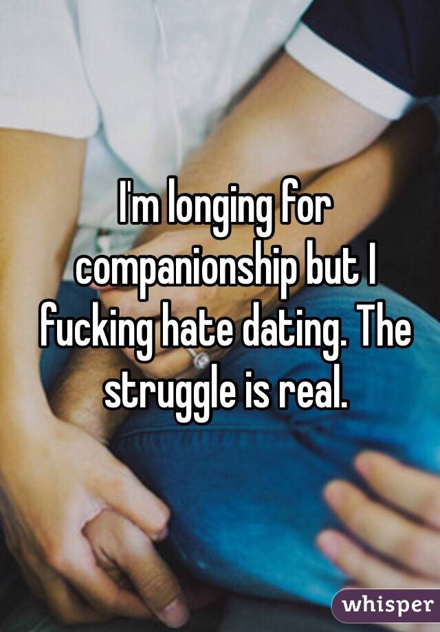 I'm longing for companionship but I fucking hate dating. The struggle is real. 