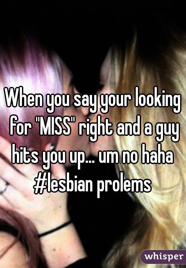 When you say your looking for "MISS" right and a guy hits you up... um no haha 
#lesbian prolems