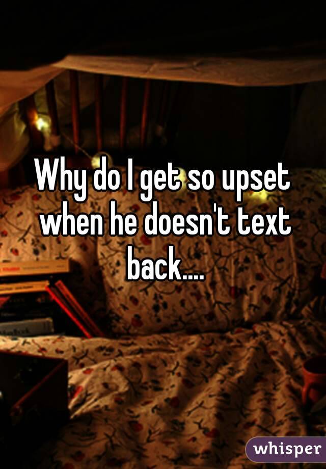 Why do I get so upset when he doesn't text back....