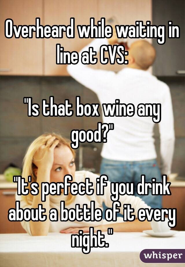 Overheard while waiting in line at CVS:

"Is that box wine any good?"

"It's perfect if you drink about a bottle of it every night."