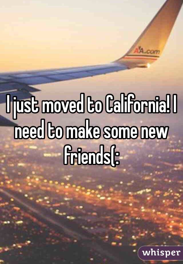 I just moved to California! I need to make some new friends(: 