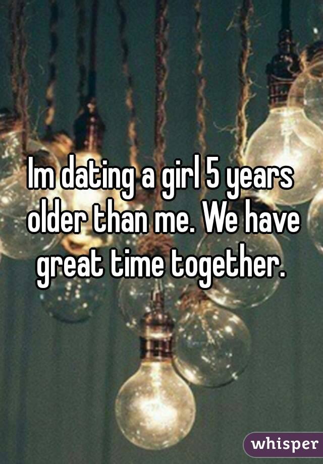 Im dating a girl 5 years older than me. We have great time together. 