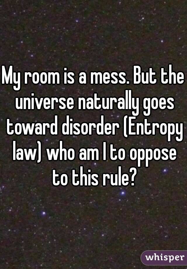 My room is a mess. But the universe naturally goes toward disorder (Entropy law) who am I to oppose to this rule?