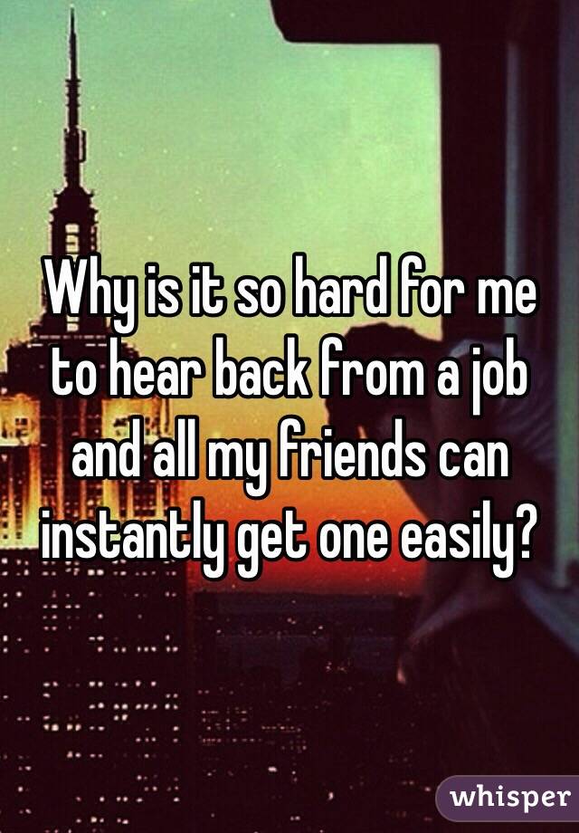 Why is it so hard for me to hear back from a job and all my friends can instantly get one easily? 