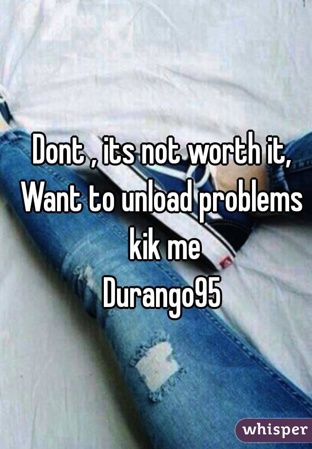 Dont , its not worth it,
Want to unload problems kik me
Durango95