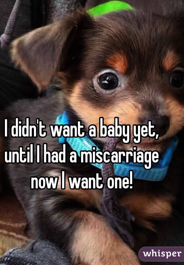 I didn't want a baby yet, until I had a miscarriage now I want one! 