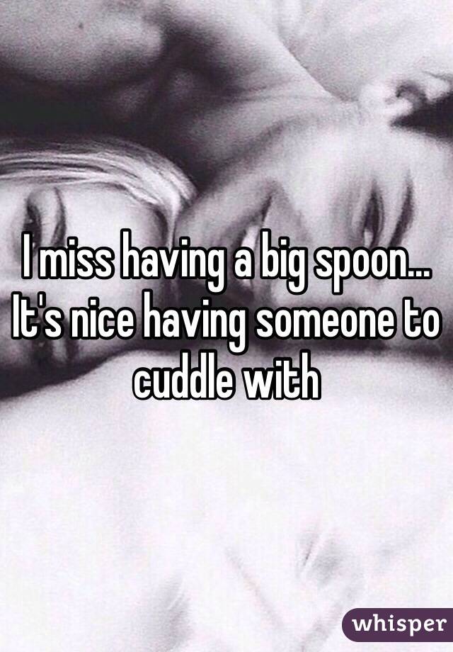 I miss having a big spoon... It's nice having someone to cuddle with