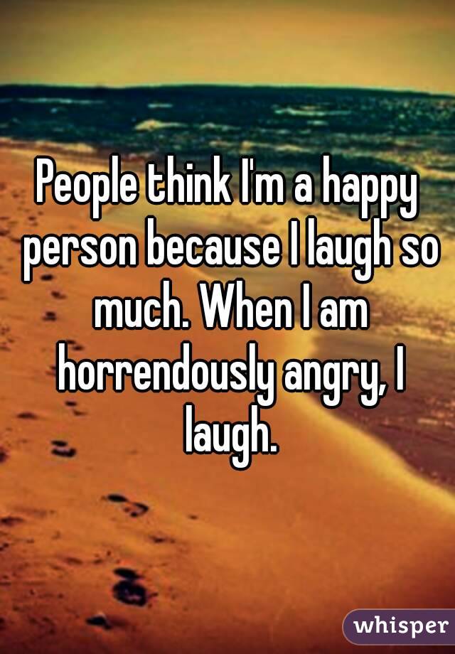 People think I'm a happy person because I laugh so much. When I am horrendously angry, I laugh.