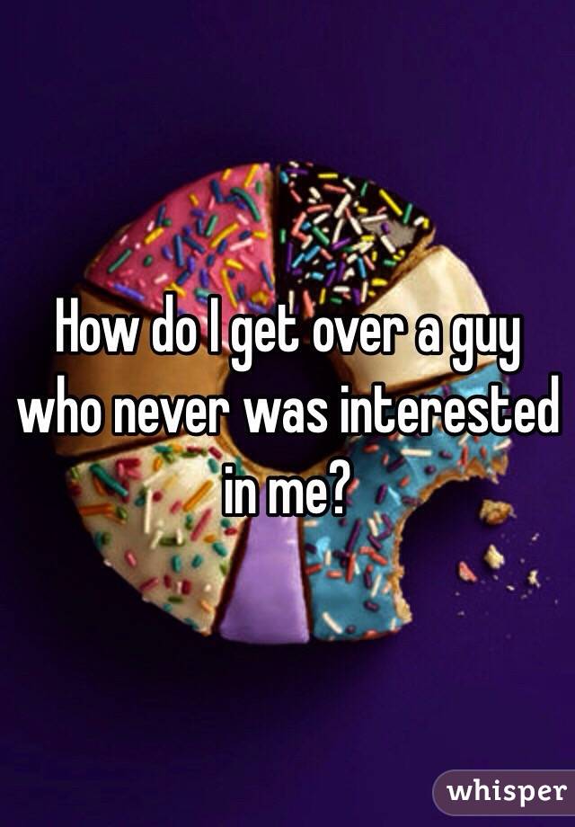 How do I get over a guy who never was interested in me? 