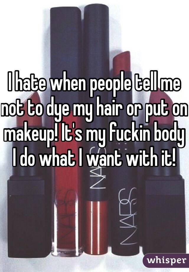 I hate when people tell me not to dye my hair or put on makeup! It's my fuckin body I do what I want with it!