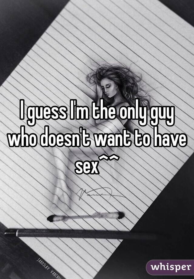 I guess I'm the only guy who doesn't want to have sex^^