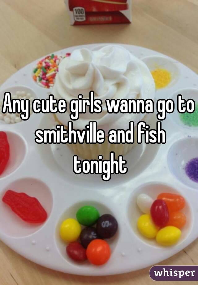 Any cute girls wanna go to smithville and fish tonight