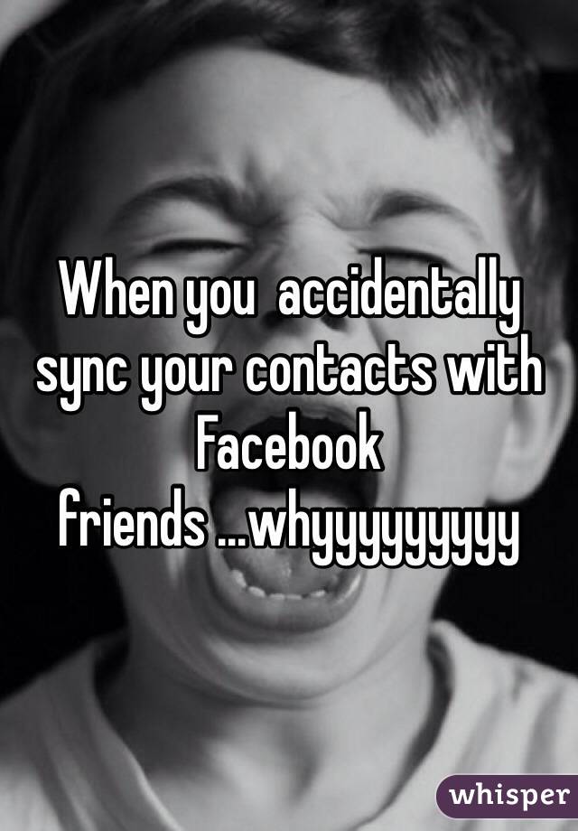 When you  accidentally sync your contacts with Facebook friends ...whyyyyyyyyy