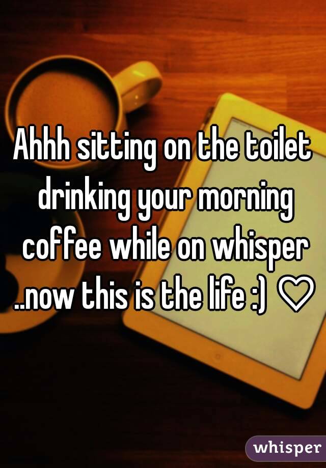 Ahhh sitting on the toilet drinking your morning coffee while on whisper ..now this is the life :) ♡