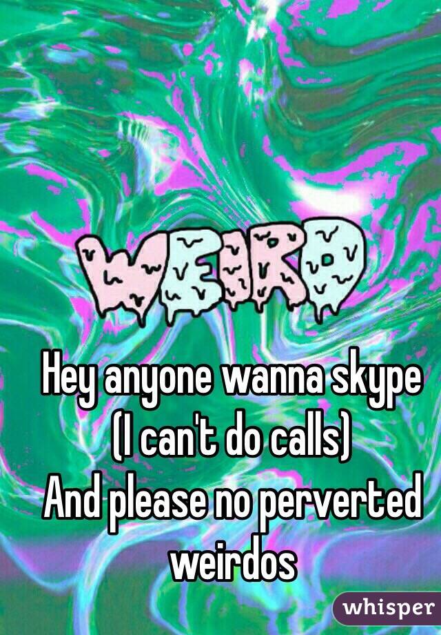 Hey anyone wanna skype         
(I can't do calls) 
And please no perverted weirdos