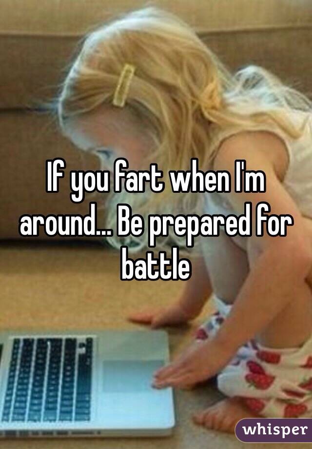 If you fart when I'm around... Be prepared for battle