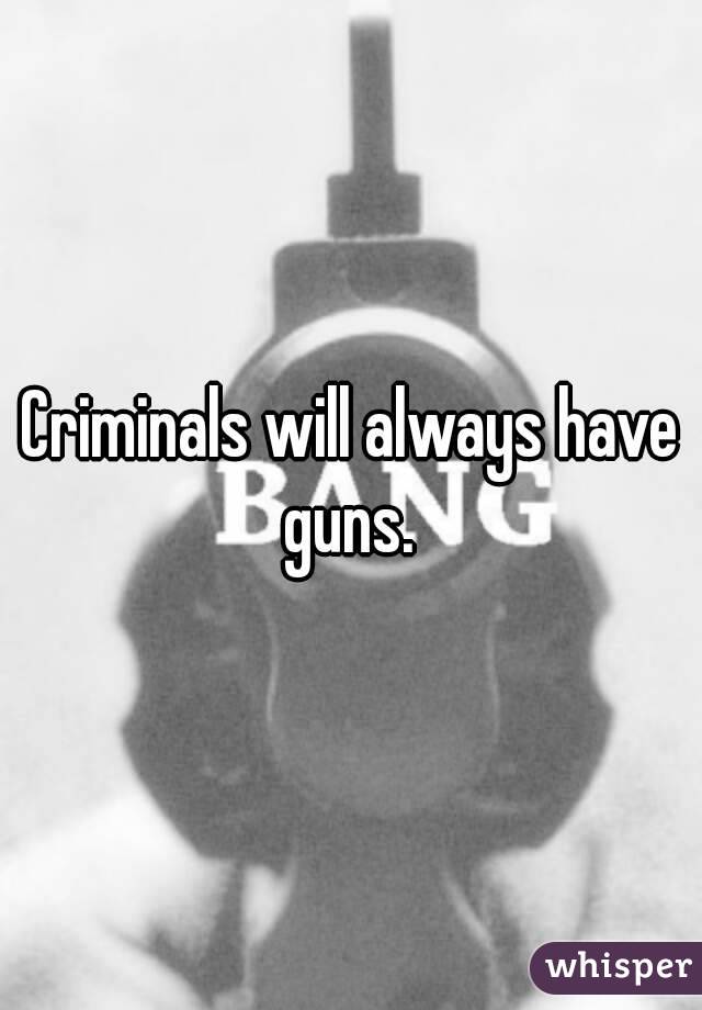 Criminals will always have guns. 