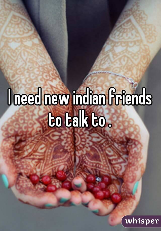 I need new indian friends to talk to . 