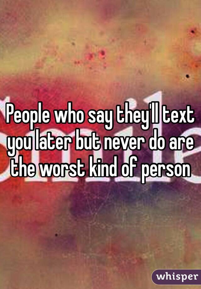 People who say they'll text you later but never do are the worst kind of person