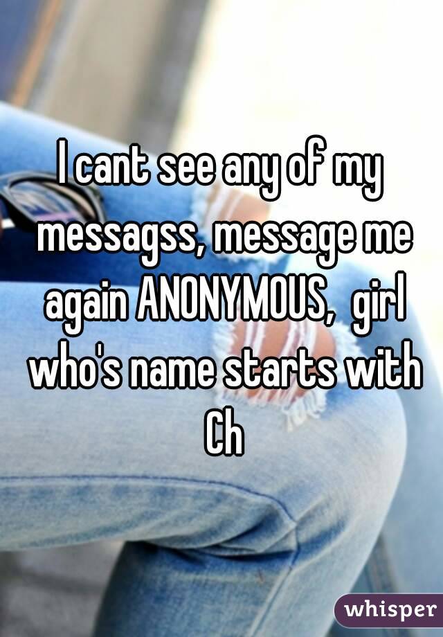 I cant see any of my messagss, message me again ANONYMOUS,  girl who's name starts with Ch