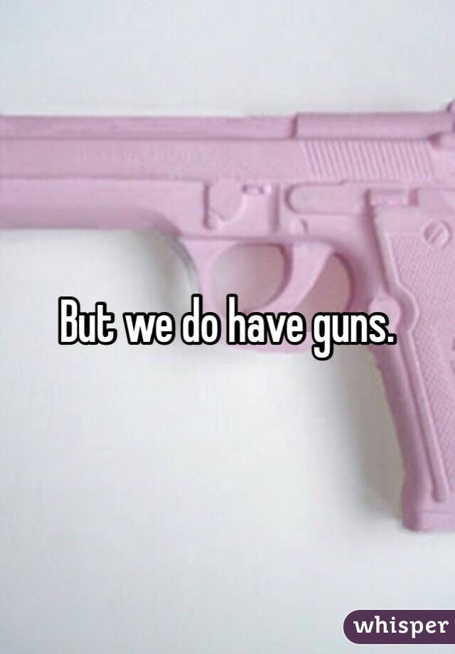 But we do have guns. 