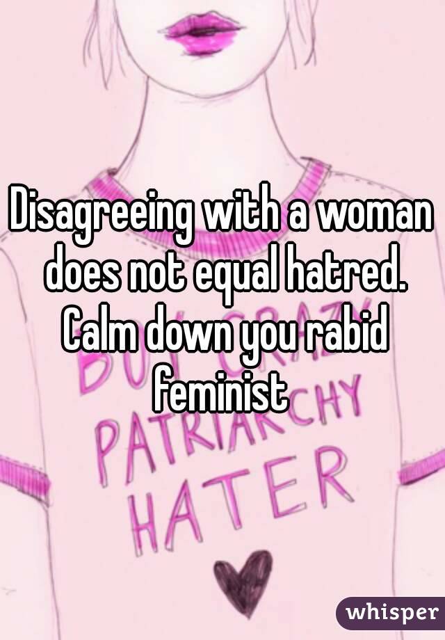 Disagreeing with a woman does not equal hatred. Calm down you rabid feminist 