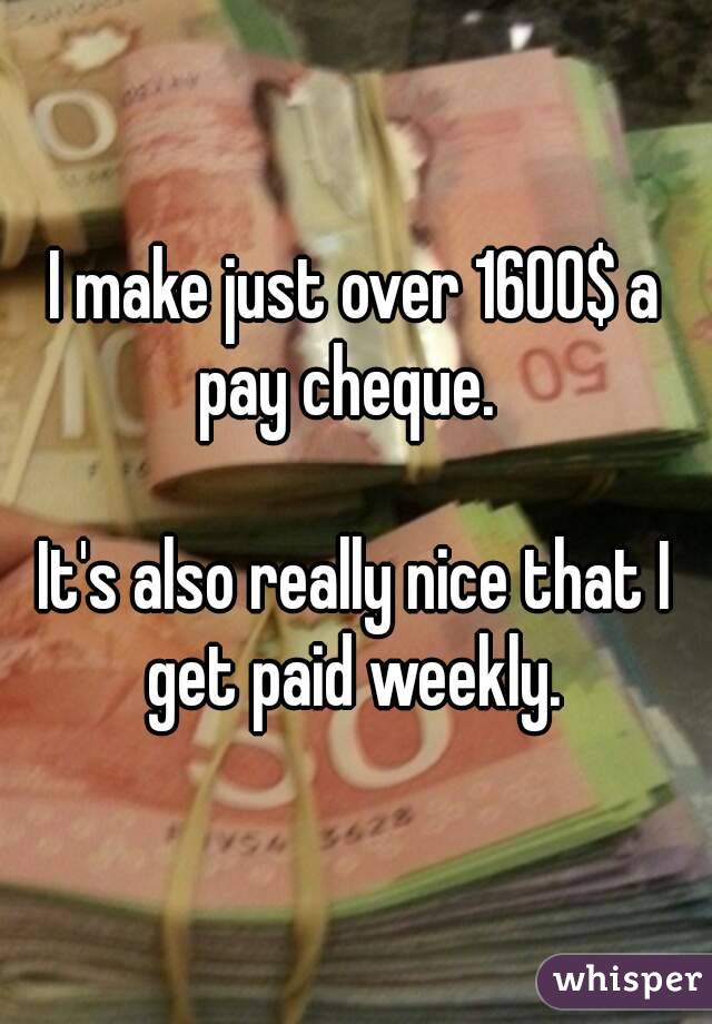 I make just over 1600$ a pay cheque.  

It's also really nice that I get paid weekly. 