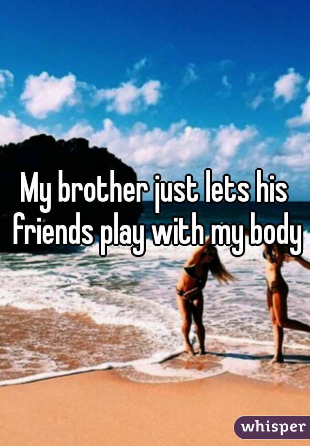 My brother just lets his friends play with my body