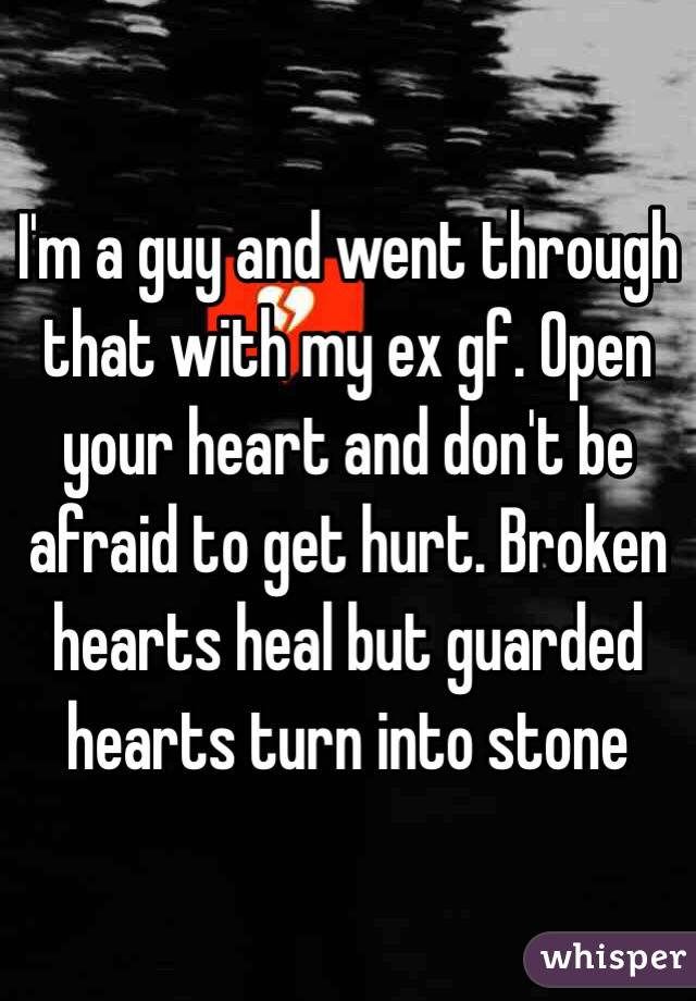 I'm a guy and went through that with my ex gf. Open your heart and don't be afraid to get hurt. Broken hearts heal but guarded hearts turn into stone  