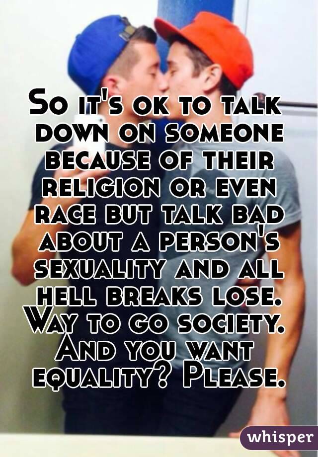 So it's ok to talk down on someone because of their religion or even race but talk bad about a person's sexuality and all hell breaks lose.
Way to go society.
And you want equality? Please.