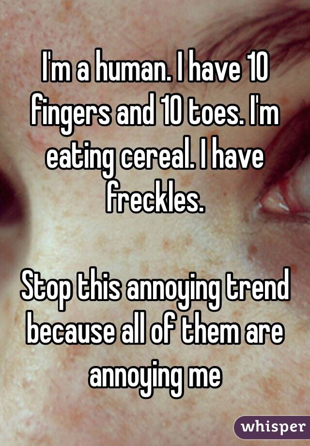 I'm a human. I have 10 fingers and 10 toes. I'm eating cereal. I have freckles.

Stop this annoying trend because all of them are annoying me