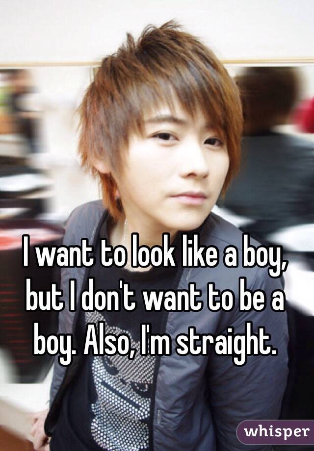 I want to look like a boy, but I don't want to be a boy. Also, I'm straight.