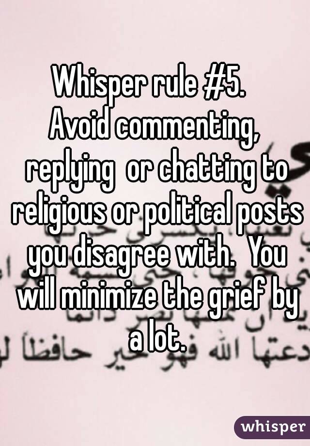 Whisper rule #5.  
Avoid commenting, replying  or chatting to religious or political posts you disagree with.  You will minimize the grief by a lot.