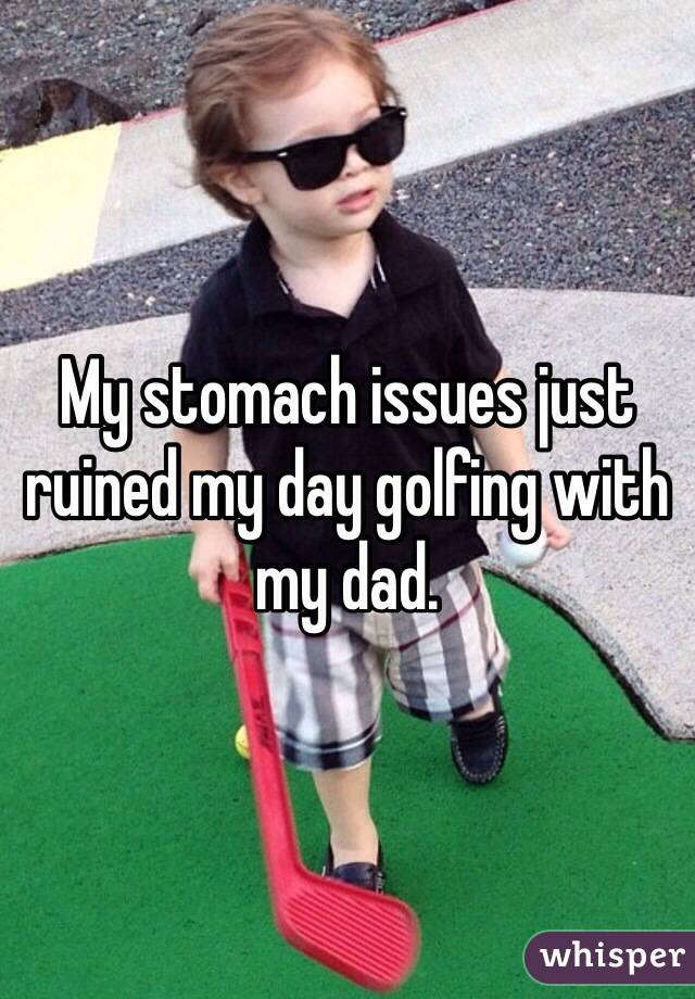 My stomach issues just ruined my day golfing with my dad. 