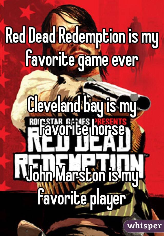 Red Dead Redemption is my favorite game ever

Cleveland bay is my favorite horse

John Marston is my favorite player