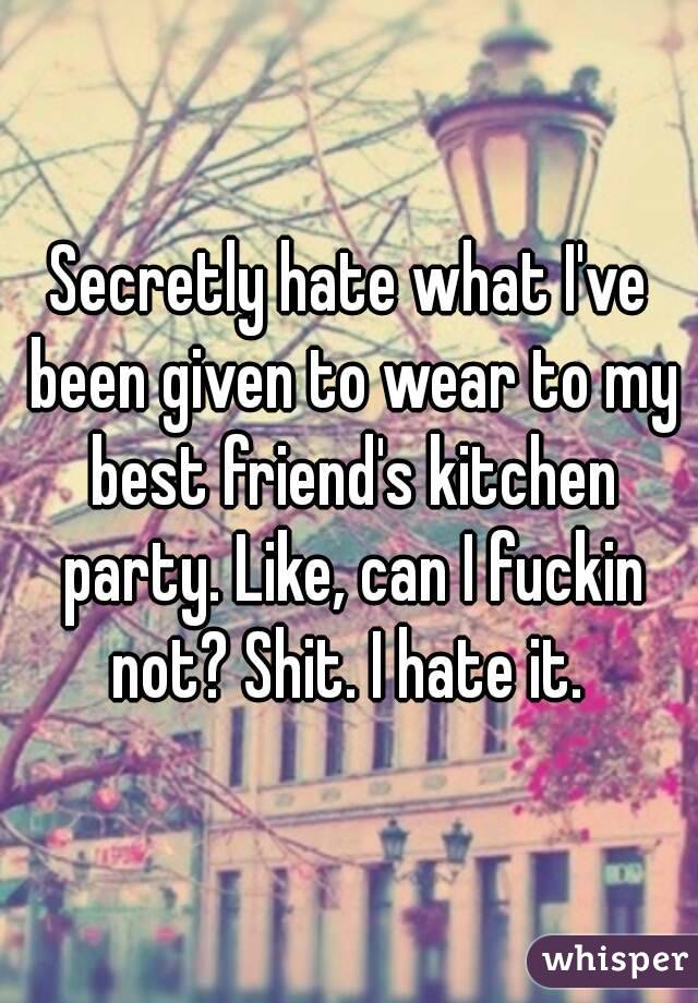 Secretly hate what I've been given to wear to my best friend's kitchen party. Like, can I fuckin not? Shit. I hate it. 