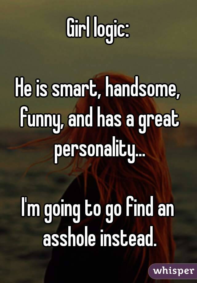 Girl logic:

He is smart, handsome, funny, and has a great personality...

I'm going to go find an asshole instead.